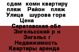 сдам 1комн.квартиру, пляж › Район ­ пляж › Улица ­ шурова гора › Цена ­ 10 000 - Саратовская обл., Энгельсский р-н, Энгельс г. Недвижимость » Квартиры аренда   . Саратовская обл.